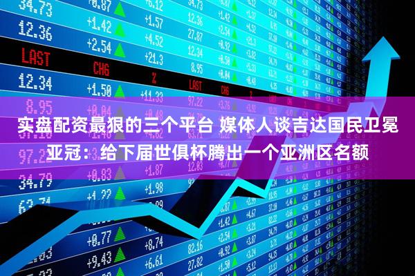 实盘配资最狠的三个平台 媒体人谈吉达国民卫冕亚冠：给下届世俱杯腾出一个亚洲区名额