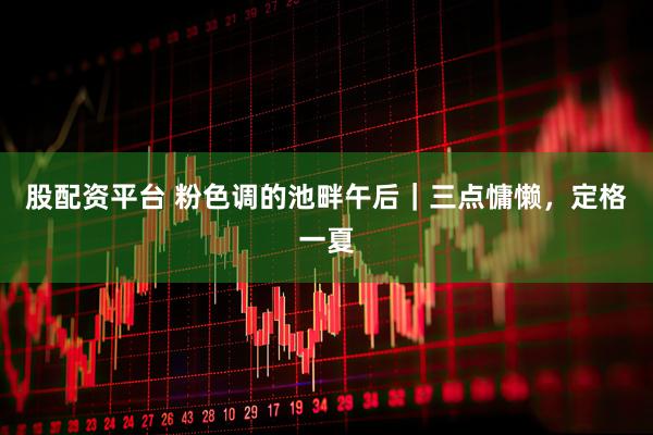 股配资平台 粉色调的池畔午后｜三点慵懒，定格一夏