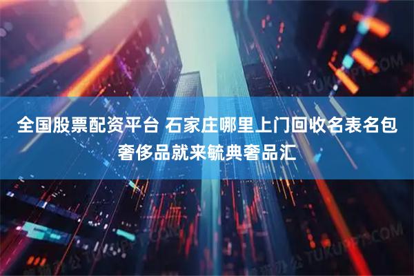 全国股票配资平台 石家庄哪里上门回收名表名包奢侈品就来毓典奢品汇