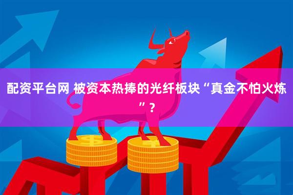 配资平台网 被资本热捧的光纤板块“真金不怕火炼”？