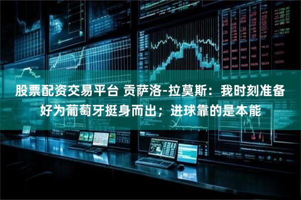 股票配资交易平台 贡萨洛-拉莫斯：我时刻准备好为葡萄牙挺身而出；进球靠的是本能