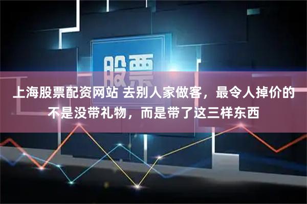 上海股票配资网站 去别人家做客，最令人掉价的不是没带礼物，而是带了这三样东西