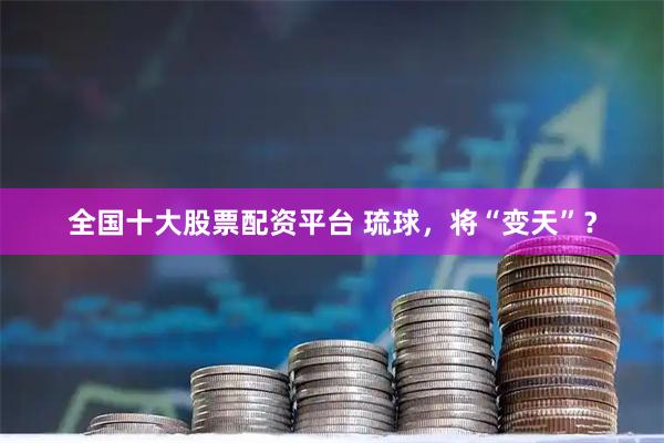 全国十大股票配资平台 琉球，将“变天”？